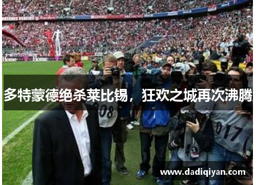 多特蒙德绝杀莱比锡,狂欢之城再次沸腾