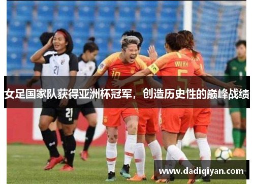 女足国家队获得亚洲杯冠军,创造历史性的巅峰战绩