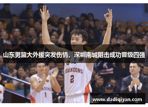 山东男篮大外援突发伤情,深圳南城阻击成功晋级四强