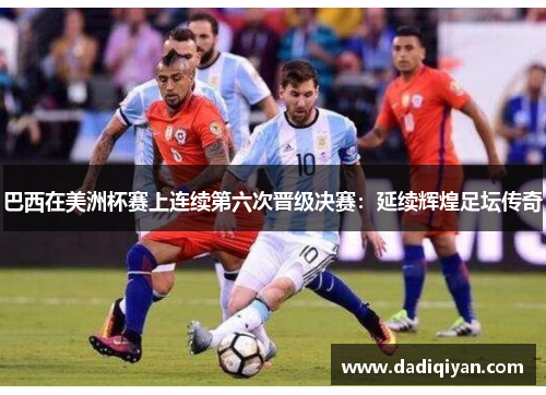 巴西在美洲杯赛上连续第六次晋级决赛:延续辉煌足坛传奇