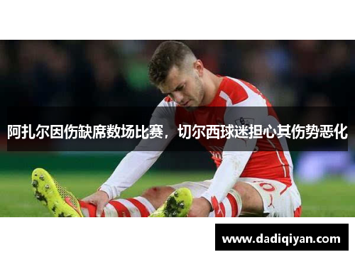 阿扎尔因伤缺席数场比赛,切尔西球迷担心其伤势恶化