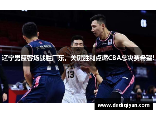 辽宁男篮客场战胜广东,关键胜利点燃CBA总决赛希望!