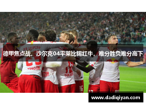 德甲焦点战,沙尔克04平莱比锡红牛,难分胜负难分高下