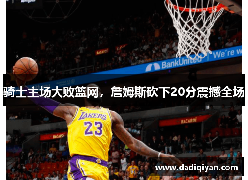 骑士主场大败篮网,詹姆斯砍下20分震撼全场