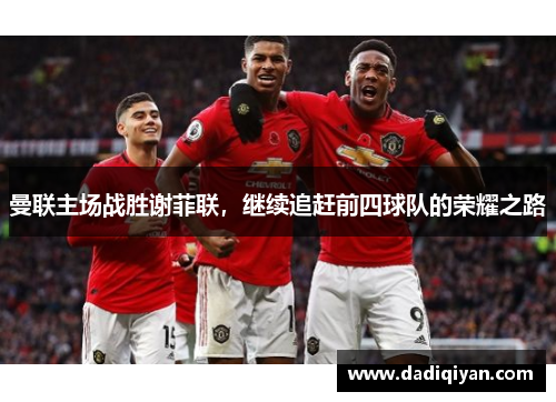 曼联主场战胜谢菲联,继续追赶前四球队的荣耀之路