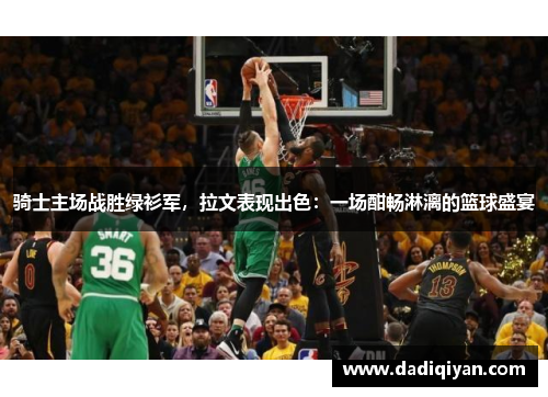 骑士主场战胜绿衫军,拉文表现出色:一场酣畅淋漓的篮球盛宴