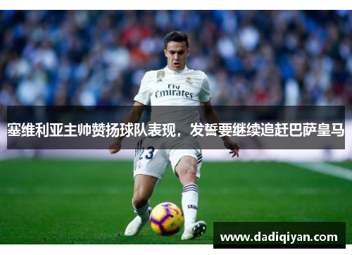 塞维利亚主帅赞扬球队表现,发誓要继续追赶巴萨皇马