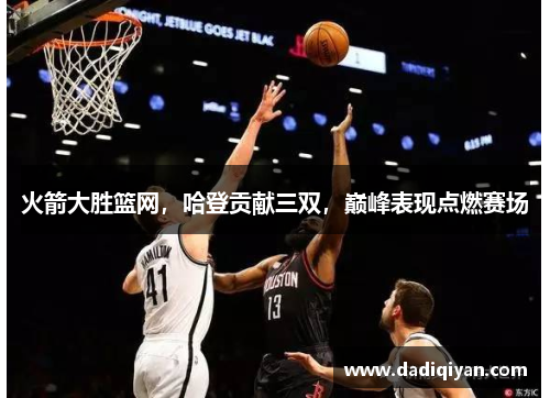 火箭大胜篮网,哈登贡献三双,巅峰表现点燃赛场