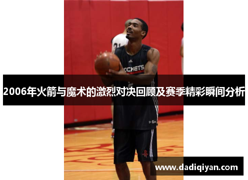 2006年火箭与魔术的激烈对决回顾及赛季精彩瞬间分析