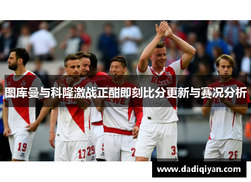 图库曼与科隆激战正酣即刻比分更新与赛况分析