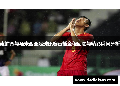柬埔寨与马来西亚足球比赛直播全程回顾与精彩瞬间分析