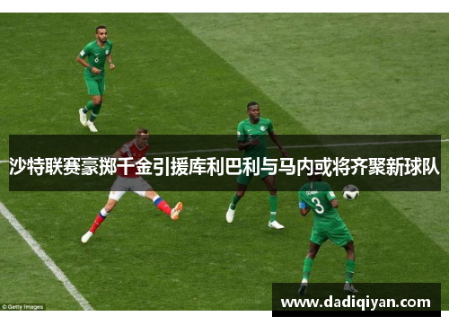 沙特联赛豪掷千金引援库利巴利与马内或将齐聚新球队