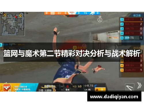 篮网与魔术第二节精彩对决分析与战术解析