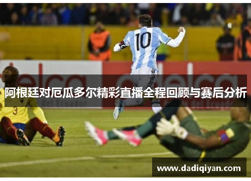阿根廷对厄瓜多尔精彩直播全程回顾与赛后分析