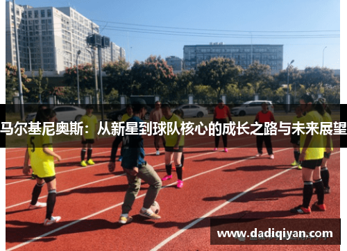 马尔基尼奥斯：从新星到球队核心的成长之路与未来展望