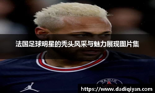 法国足球明星的秃头风采与魅力展现图片集