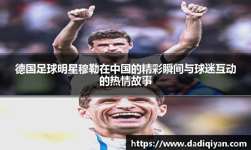 德国足球明星穆勒在中国的精彩瞬间与球迷互动的热情故事
