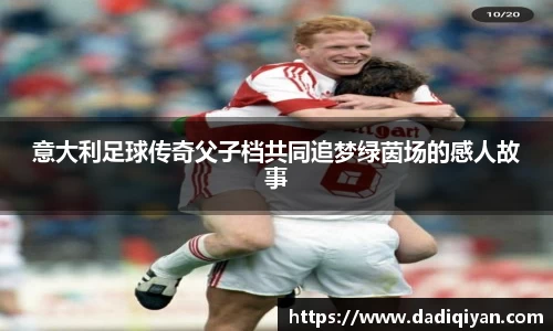 意大利足球传奇父子档共同追梦绿茵场的感人故事